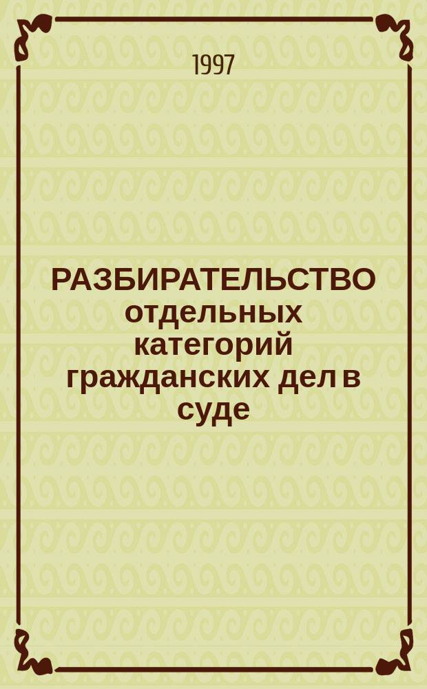 РАЗБИРАТЕЛЬСТВО отдельных категорий гражданских дел в суде : [В 2 ч. Ч. 2