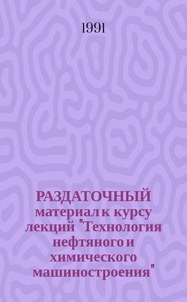 РАЗДАТОЧНЫЙ материал к курсу лекций "Технология нефтяного и химического машиностроения" : Для студентов специализации 17.05.05 "Хим. машиностроение и аппаратостроение". Ч. 2