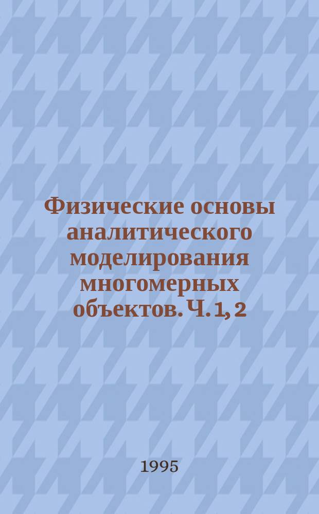 Физические основы аналитического моделирования многомерных объектов. Ч. 1, 2