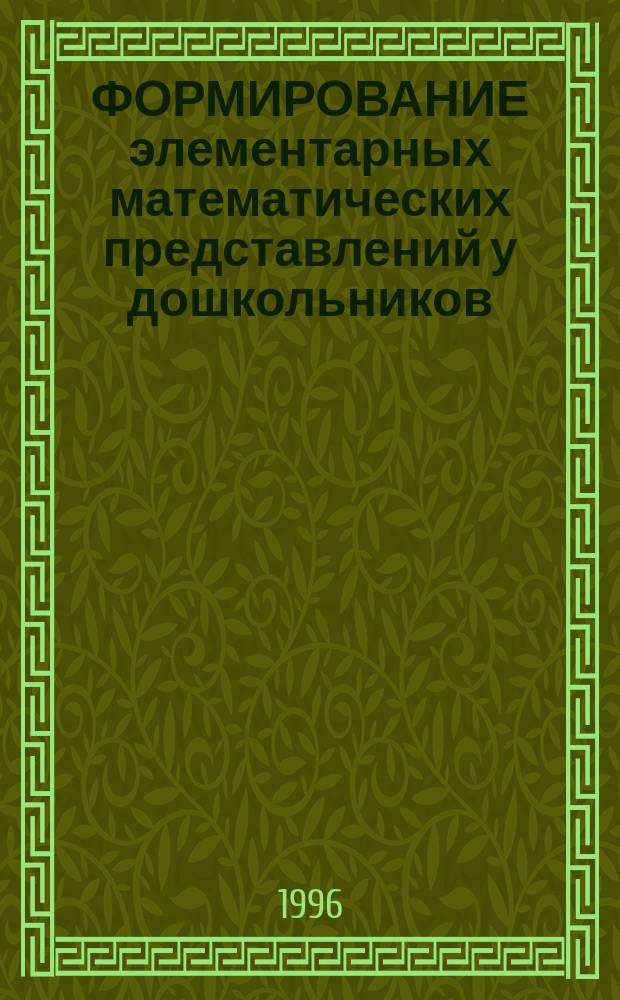 ФОРМИРОВАНИЕ элементарных математических представлений у дошкольников : Метод. разраб. комплекс.-систем. занятий для детей ст. шк. возраста [Для студентов II-V курсов фак. дошк. воспитания и воспитателей дет. дошк. учреждений В 3 ч.]. Ч. 1