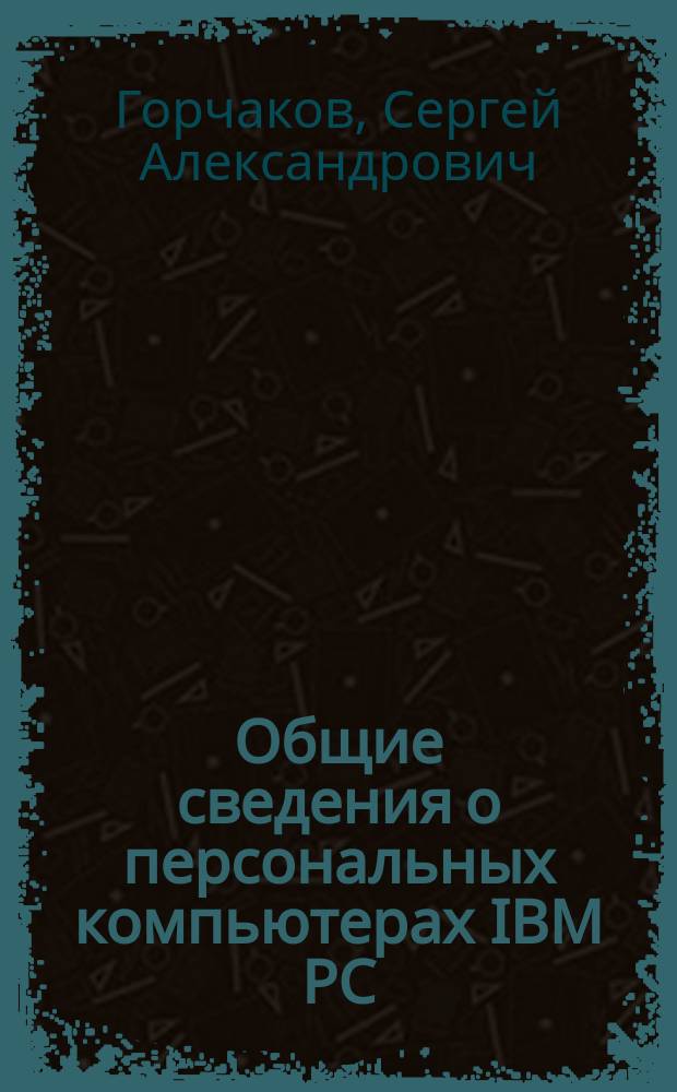 Общие сведения о персональных компьютерах IBM PC : Учеб. пособие для начинающих пользователей