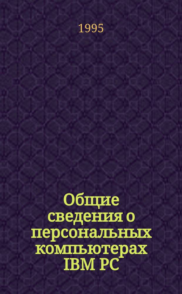 Общие сведения о персональных компьютерах IBM PC : Учеб. пособие для начинающих пользователей. Вып. 1