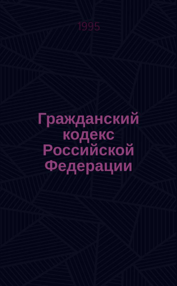 Гражданский кодекс Российской Федерации : Принят Гос. Думой 21 окт. 1994 г.