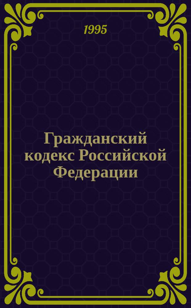 Гражданский кодекс Российской Федерации : [Принят Гос. Думой 21 окт. 1994 г.]. Ч. 1
