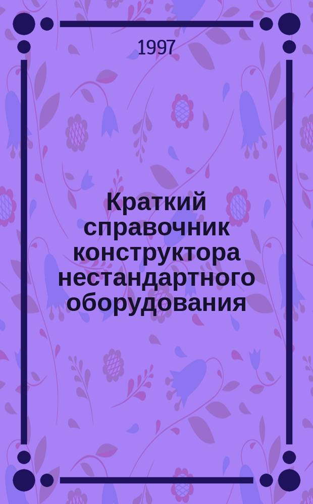 Краткий справочник конструктора нестандартного оборудования : В 2 т. Т. 1