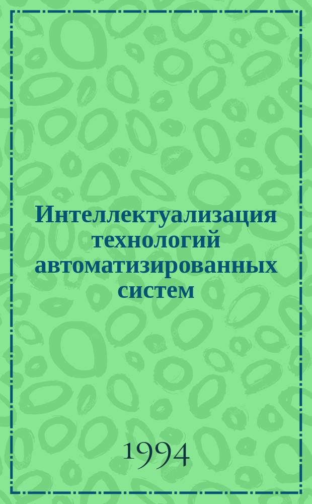 Интеллектуализация технологий автоматизированных систем : Учеб. пособие по дисциплине "Основы построения эксперт. систем" для студентов спец. 22.02. Ч. 1