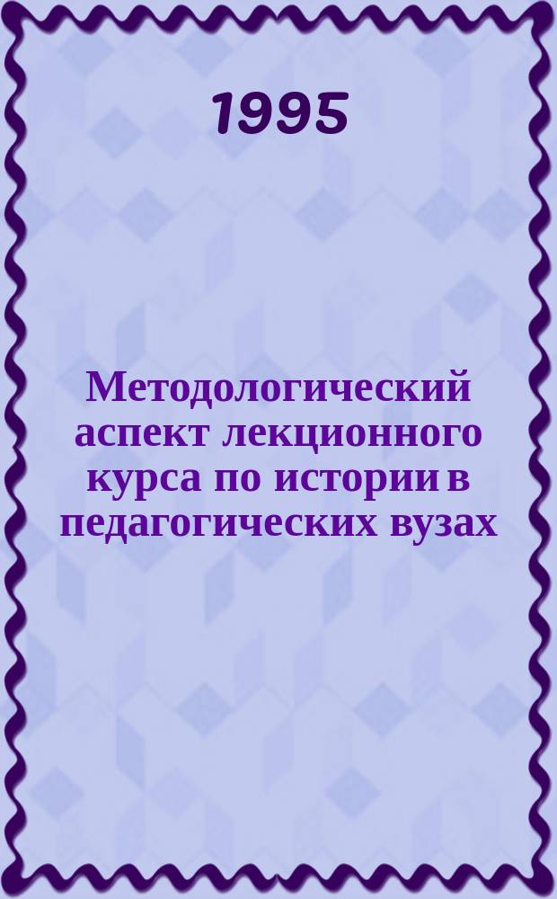 Методологический аспект лекционного курса по истории в педагогических вузах : Размышления и обмен опытом. Вып. 1