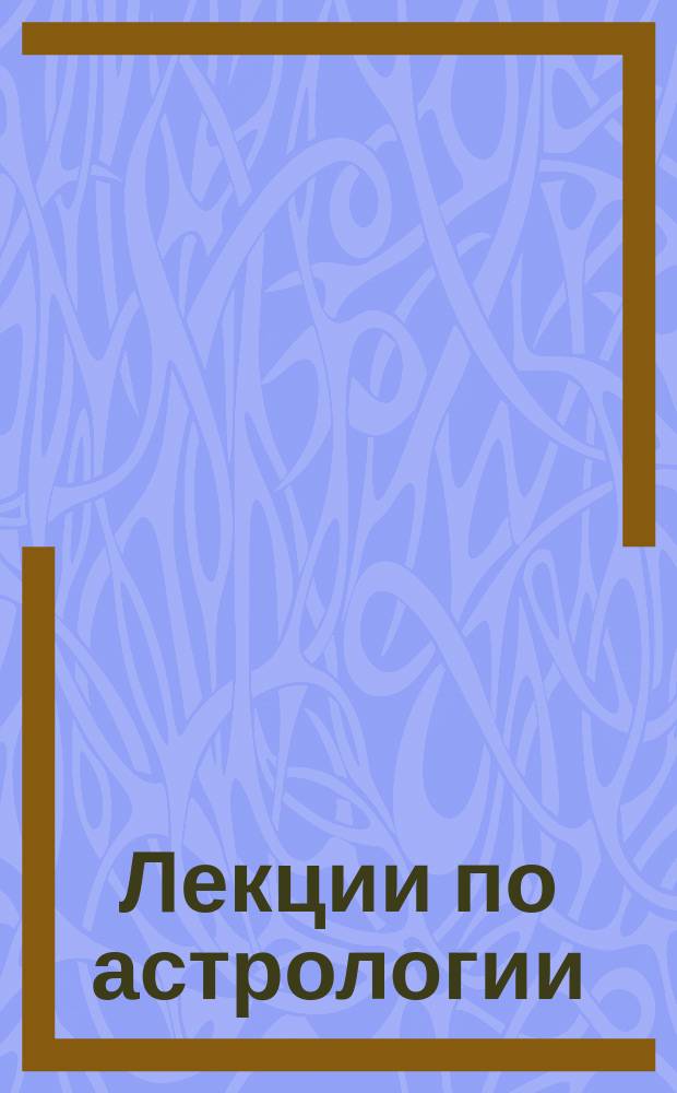 Лекции по астрологии : (Нач. курс)