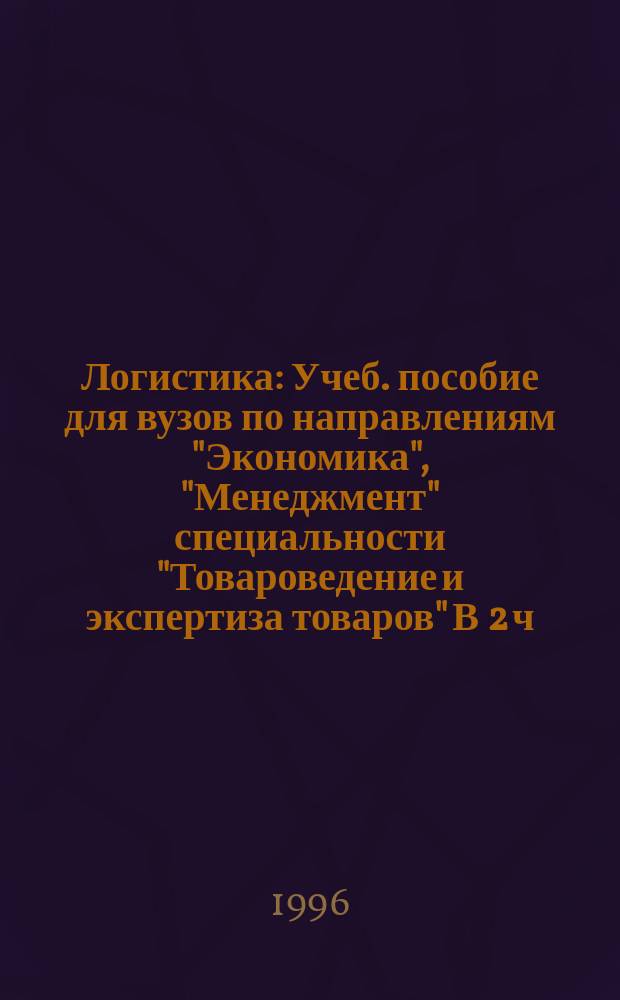 Логистика : [Учеб. пособие для вузов по направлениям "Экономика", "Менеджмент" специальности "Товароведение и экспертиза товаров" В 2 ч.]. [Ч.] 2