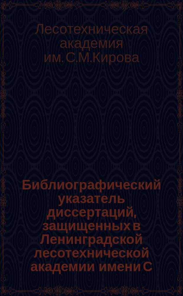 Библиографический указатель диссертаций, защищенных в Ленинградской лесотехнической академии имени С.М. Кирова...