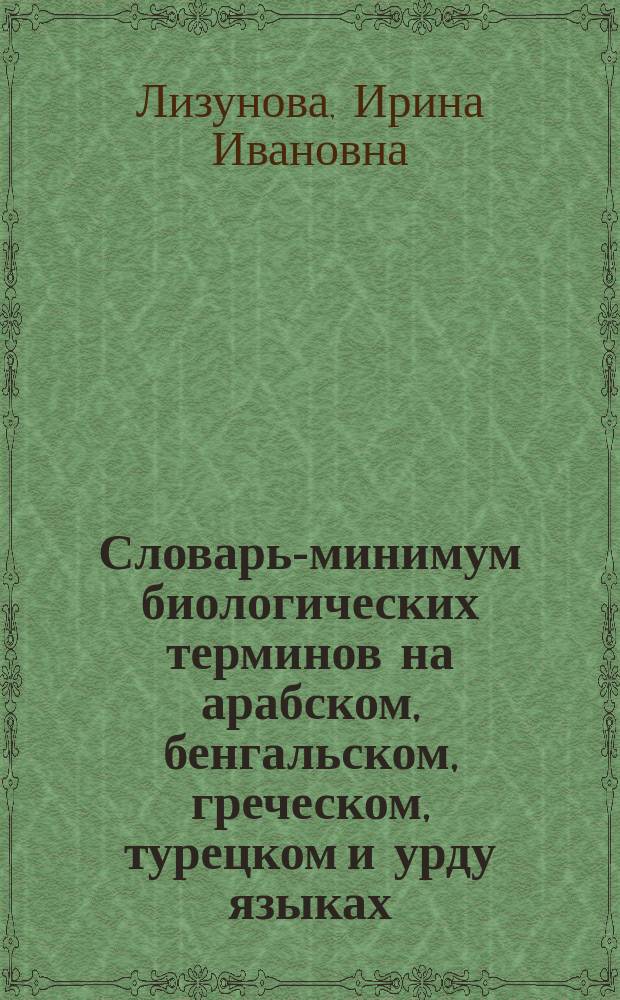Словарь-минимум биологических терминов на арабском, бенгальском, греческом, турецком и урду языках : Русско-арабский... : Для иностр. студентов специальностей "Лечеб. дело", "Зоотехния", "Фармация", "Ветеринария"