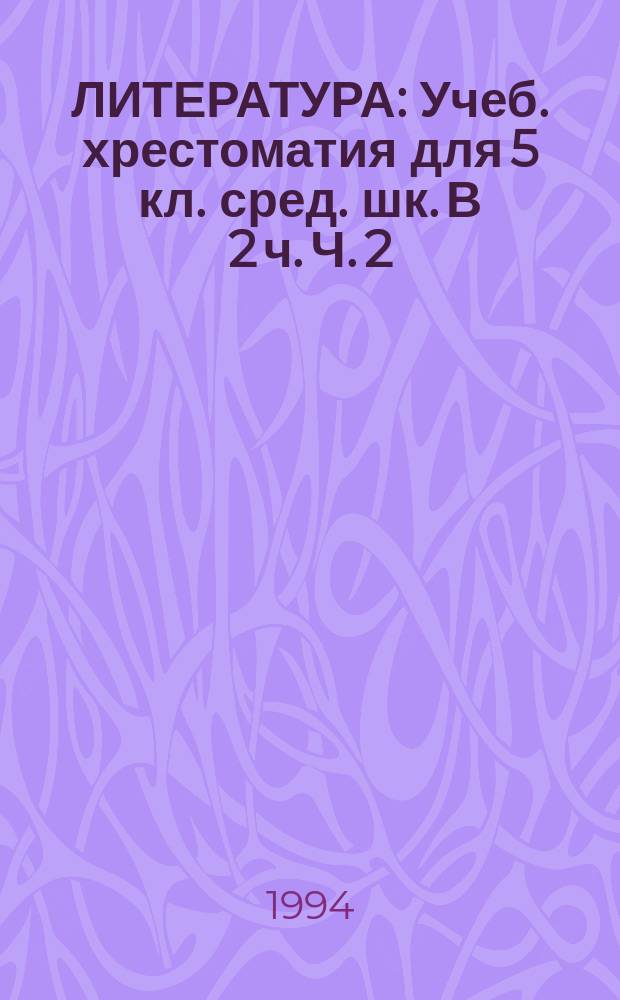 ЛИТЕРАТУРА : Учеб. хрестоматия для 5 кл. сред. шк. В 2 ч. Ч. 2
