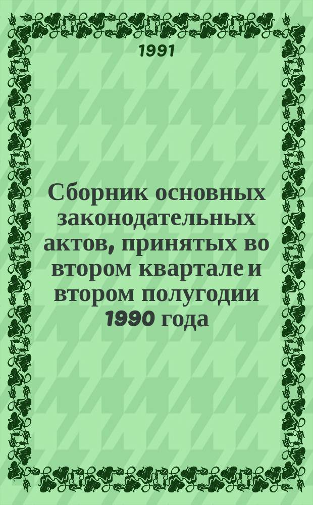 Сборник основных законодательных актов, принятых во втором квартале и втором полугодии 1990 года. Ч. 2
