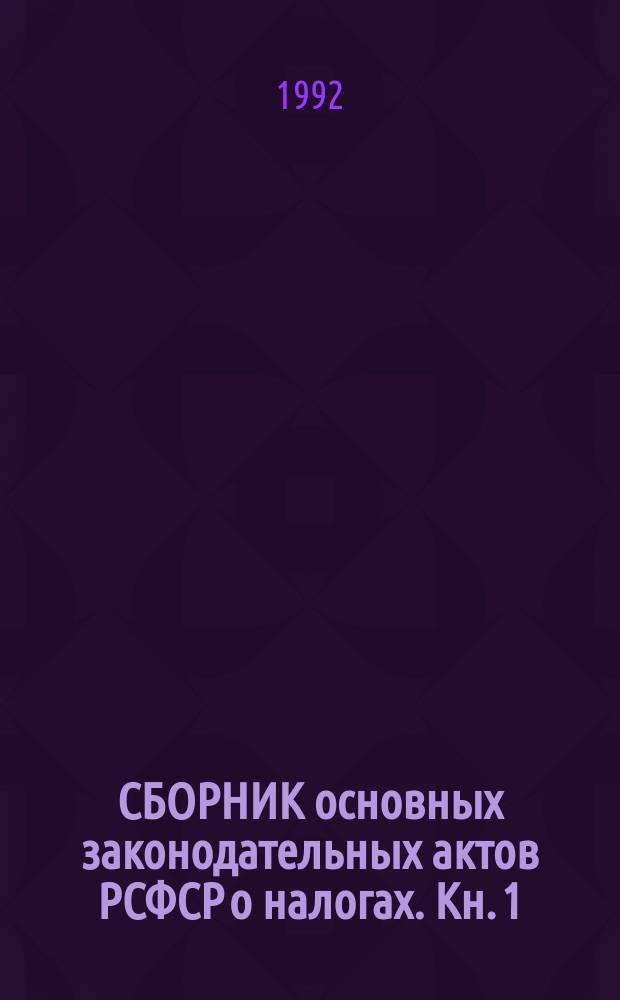СБОРНИК основных законодательных актов РСФСР о налогах. Кн. 1