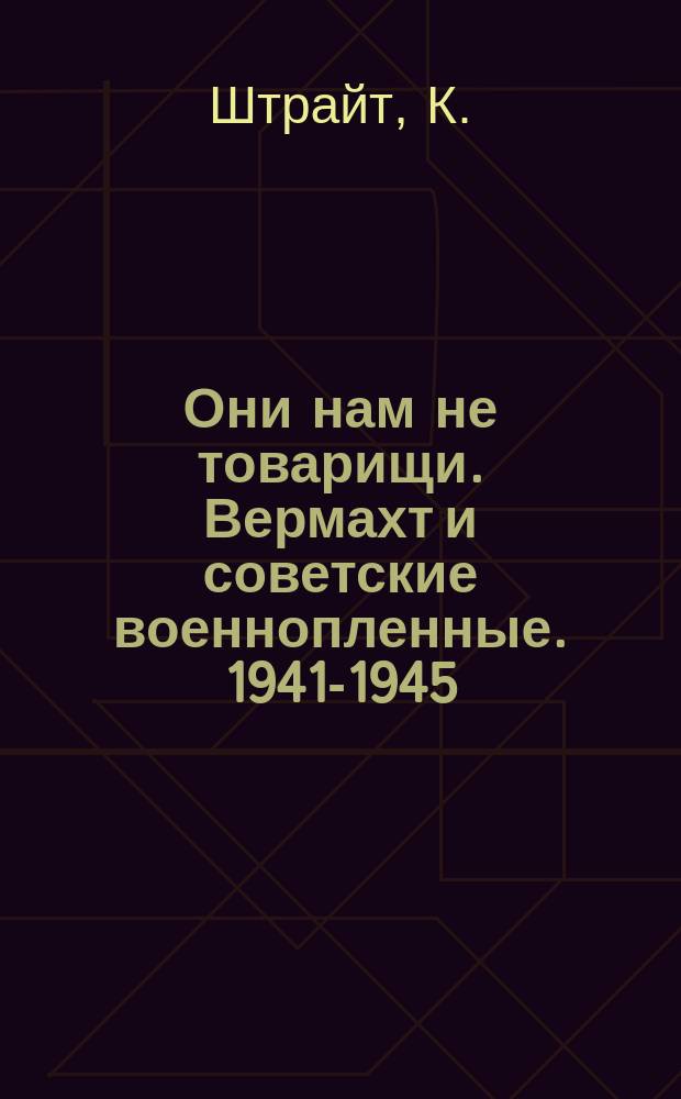 Они нам не товарищи. Вермахт и советские военнопленные. 1941-1945 : Пер. с нем