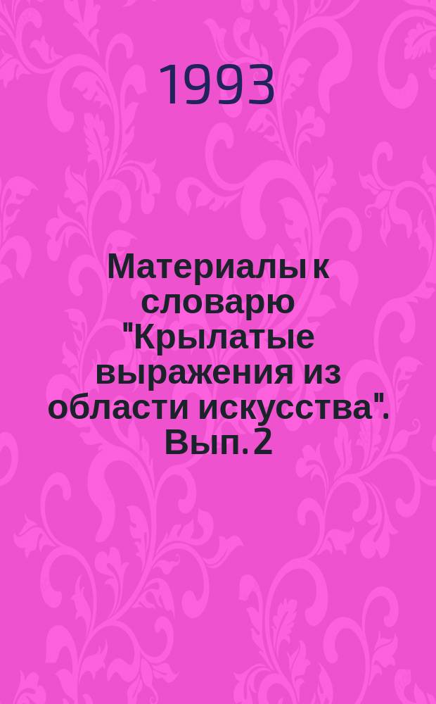 Материалы к словарю "Крылатые выражения из области искусства". Вып. 2 : Песенные крылатые выражения (XVIII в. - середина 40-х годов XX в.)
