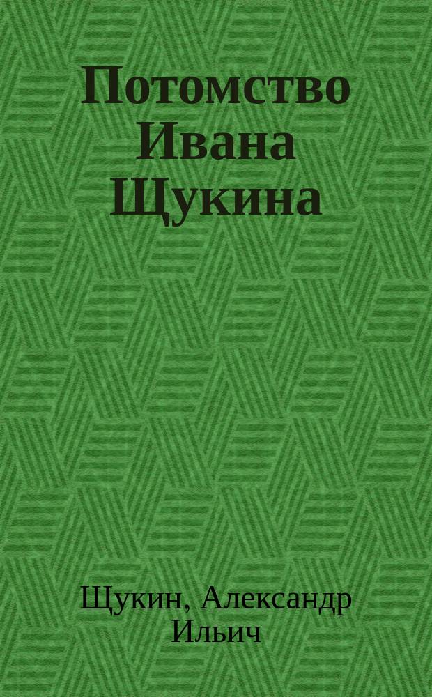 Потомство Ивана Щукина : Поколен. роспись и генеал. схема