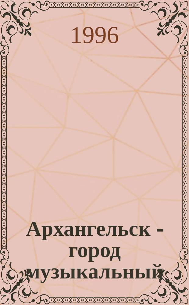 Архангельск - город музыкальный : Хроника событий музык. жизни г. Архангельска [В 3 т.]. Т. 2 : 1918-1945 гг.