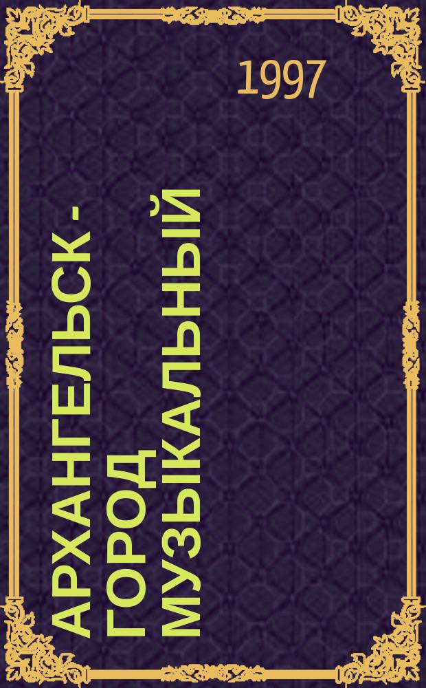 Архангельск - город музыкальный : Хроника событий музык. жизни г. Архангельска [В 3 т.]. Т. 3 : 1946-1995 гг.