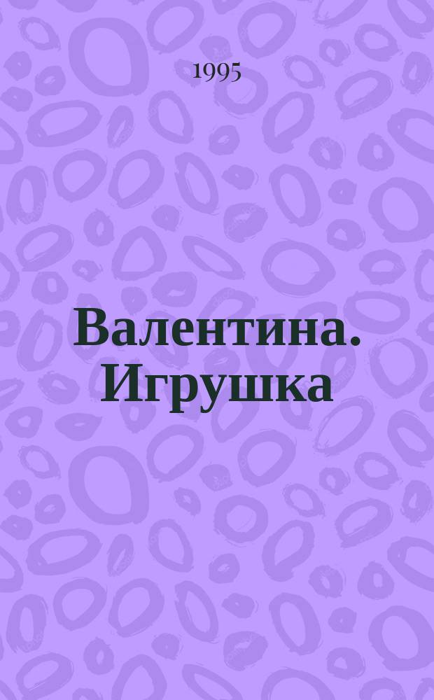 Валентина. Игрушка : Лиценз. журн. изд. дома "ОВА-Пресс" : Рус. версия