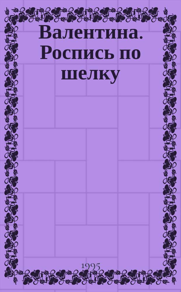 Валентина. Роспись по шелку : Лиценз. журн. изд. дома "ОВА-Пресс" : Рус. версия