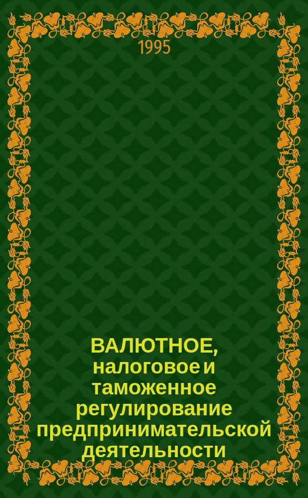 ВАЛЮТНОЕ, налоговое и таможенное регулирование предпринимательской деятельности : Сб. нормат.-метод. материалов