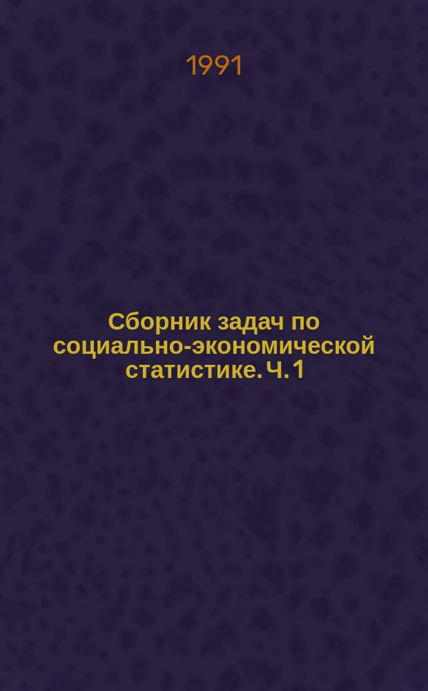 Сборник задач по социально-экономической статистике. Ч. 1 : Статистика производительных сил, общих и конечных результатов производства
