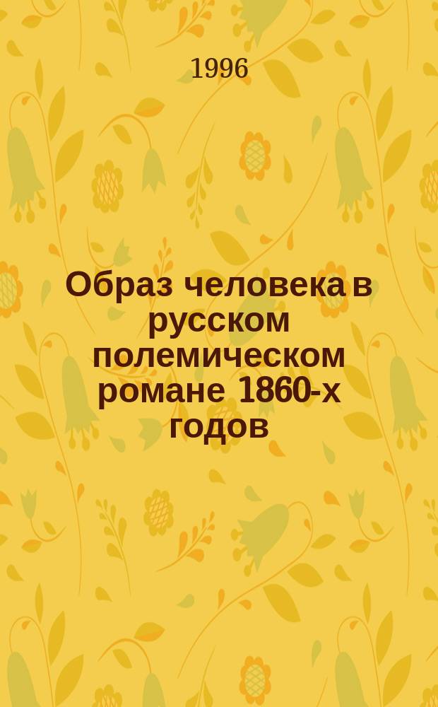 Образ человека в русском полемическом романе 1860-х годов : (Концептуал. основы и художеств. воплощение)