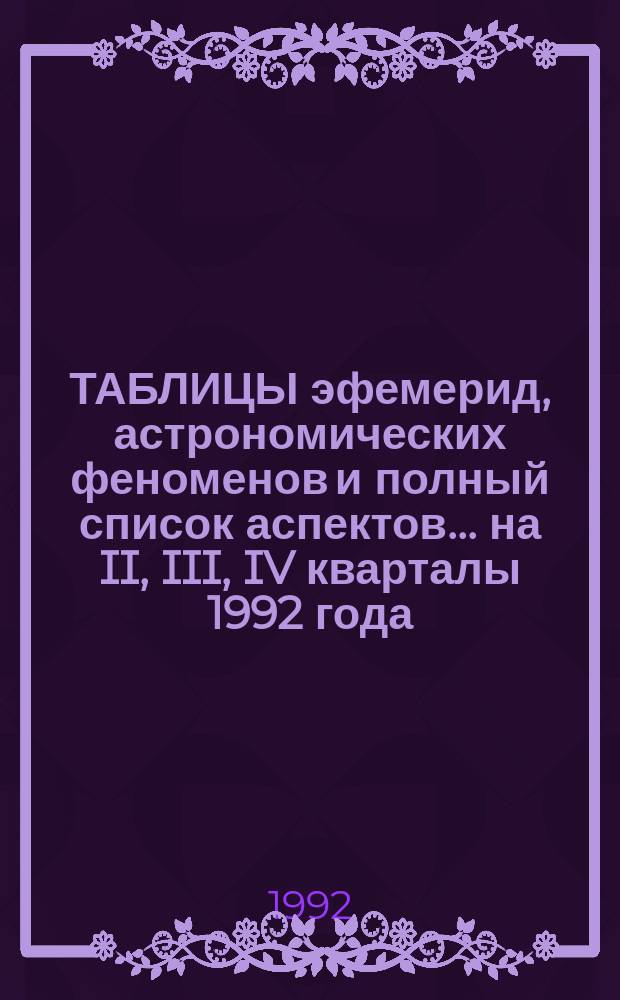 ТАБЛИЦЫ эфемерид, астрономических феноменов и полный список аспектов... ... на II, III, IV кварталы 1992 года