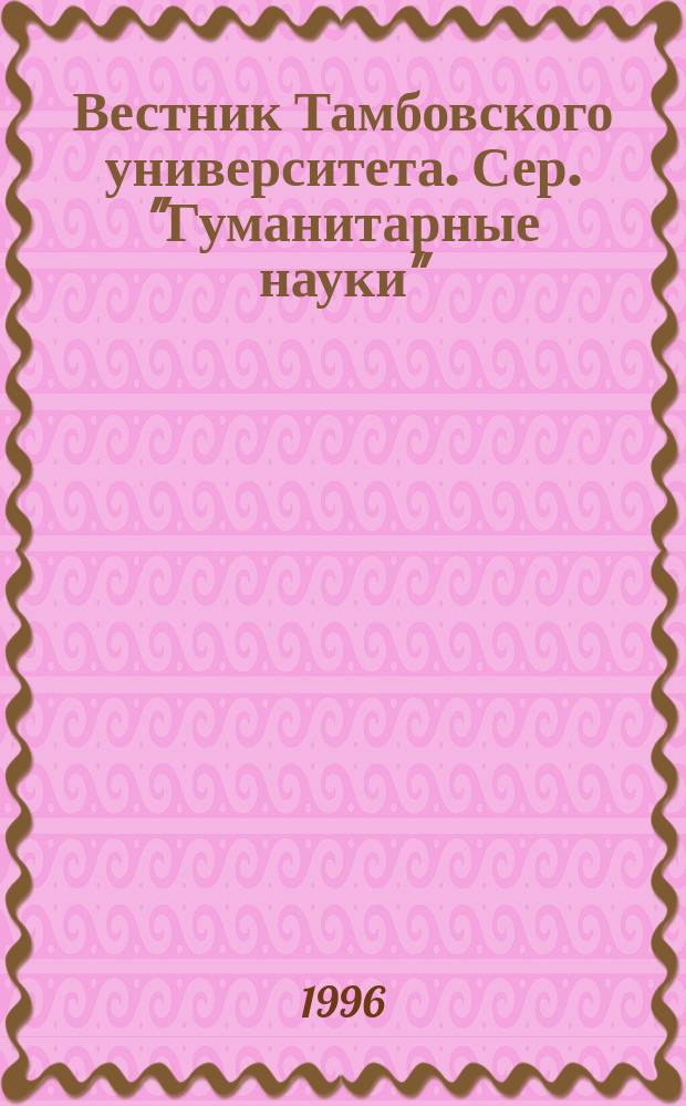 Вестник Тамбовского университета. Сер. "Гуманитарные науки" : Науч.-теорет. и прикл. журн. широк. профиля Тамб. гос. ун-та им. Г.Р. Державина