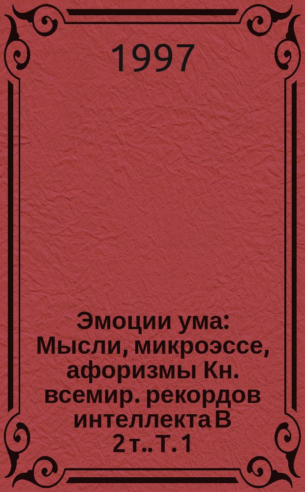 Эмоции ума : Мысли, микроэссе, афоризмы [Кн. всемир. рекордов интеллекта] [В 2 т.]. Т. 1