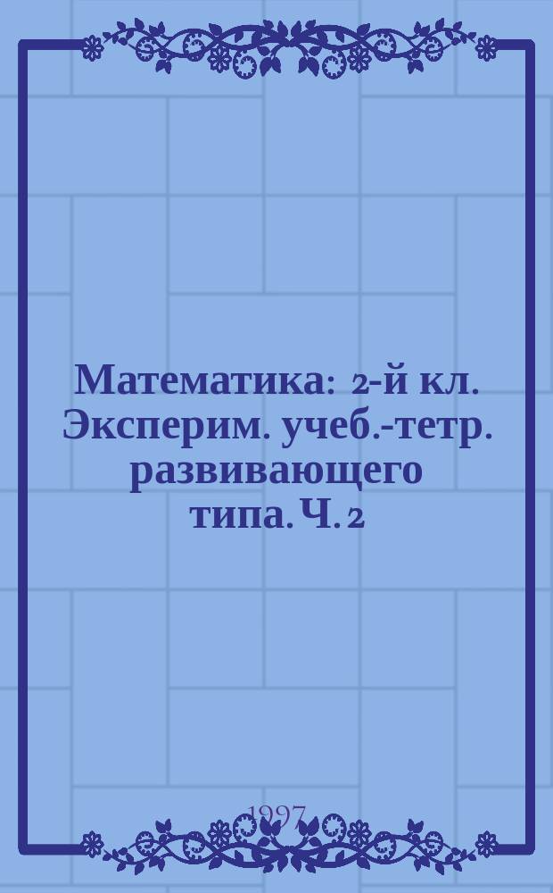 Математика : 2-й кл. Эксперим. учеб.-тетр. развивающего типа. Ч. 2