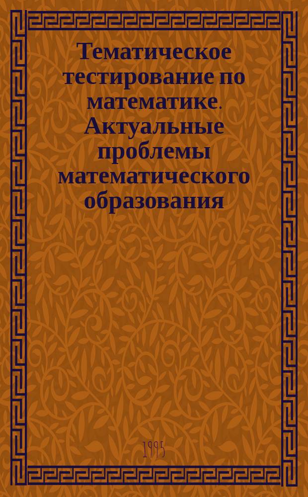 Тематическое тестирование по математике. Актуальные проблемы математического образования : (Из опыта работы учителей математики Юго-Зап. окр.) Администрации, учителю, ученику [Сборник]. № 1