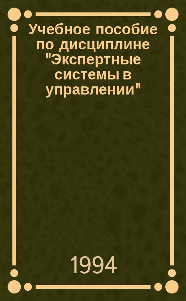 Учебное пособие по дисциплине "Экспертные системы в управлении" : Для студентов спец. 0646. Ч. 1