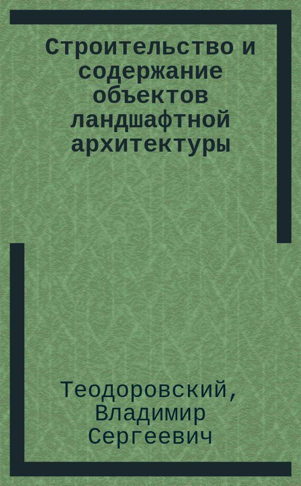 Строительство и содержание объектов ландшафтной архитектуры : Учеб. пособие для студентов лесотехн. вузов по спец. 2605 "Садово-парковое и ландшафт. стр-во"