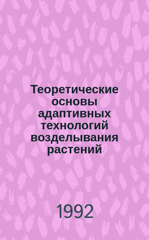 Теоретические основы адаптивных технологий возделывания растений = Theoretical principles of adaptive technologies of plant production : Сб. работ