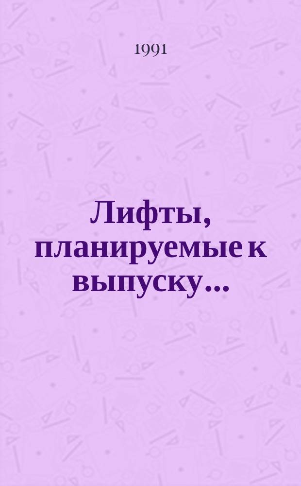 Лифты, планируемые к выпуску.. : Номенклатур. кат. ... в 1991-1993 гг.