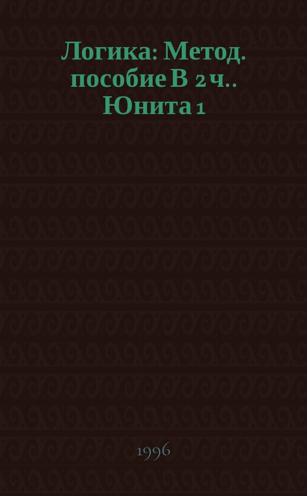 Логика : [Метод. пособие В 2 ч.]. Юнита 1 : Основы формальной логики