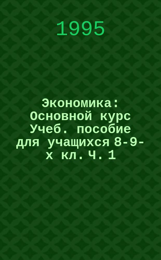 Экономика : Основной курс Учеб. пособие для учащихся 8-9-х кл. [Ч. 1] : Микроэкономика