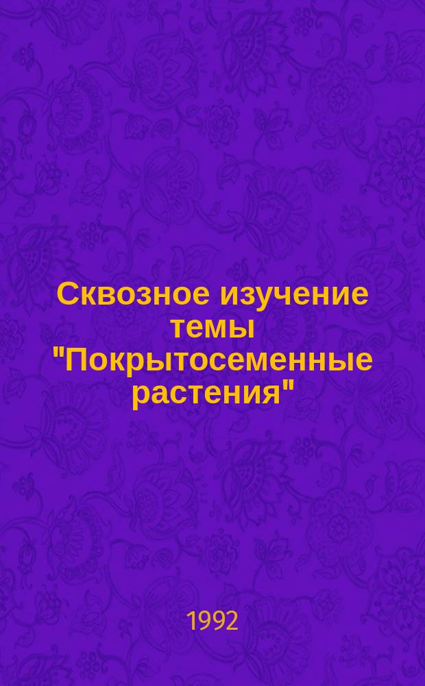 Сквозное изучение темы "Покрытосеменные растения" : (Метод. рекомендации)