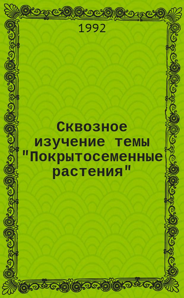 Сквозное изучение темы "Покрытосеменные растения" : (Метод. рекомендации). Вып. 1