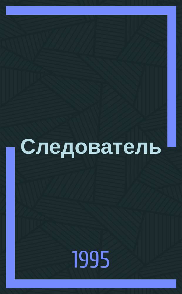 Следователь : Теория и практика деятельности : Науч.-практ. журн