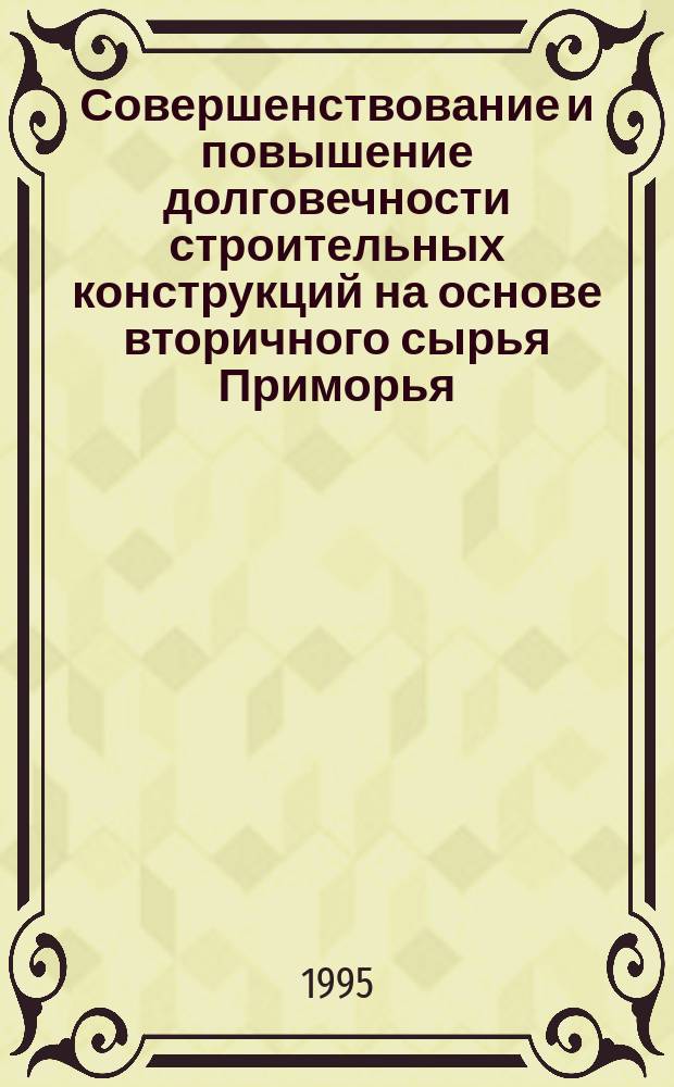 Совершенствование и повышение долговечности строительных конструкций на основе вторичного сырья Приморья : Науч.-практ. рекомендации