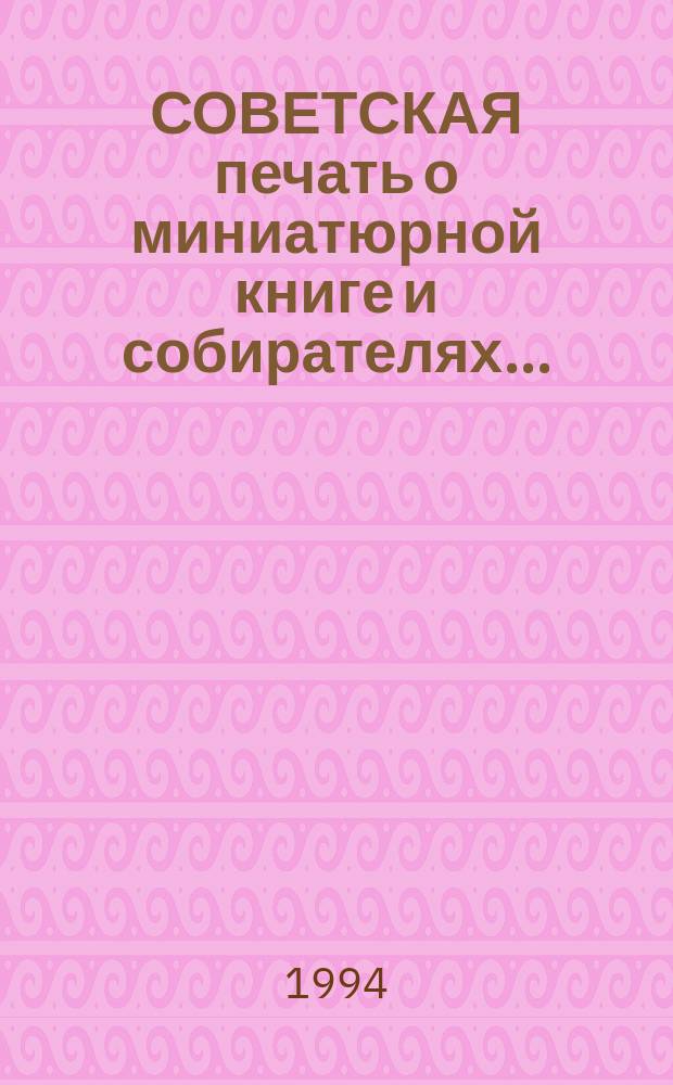 СОВЕТСКАЯ печать о миниатюрной книге и собирателях .. : Библиогр. указ. Год 1989-й