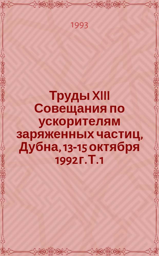 Труды XIII Совещания по ускорителям заряженных частиц, Дубна, 13-15 октября 1992 г. Т. 1