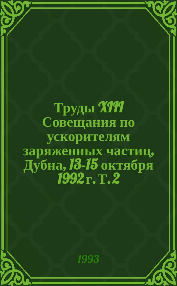 Труды XIII Совещания по ускорителям заряженных частиц, Дубна, 13-15 октября 1992 г. Т. 2