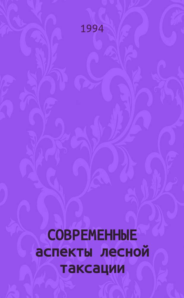 СОВРЕМЕННЫЕ аспекты лесной таксации : Сб. науч. тр. : Материалы науч.-практ. конф., посвящ. 100-летию со дня рождения Ф.П. Моисеенко