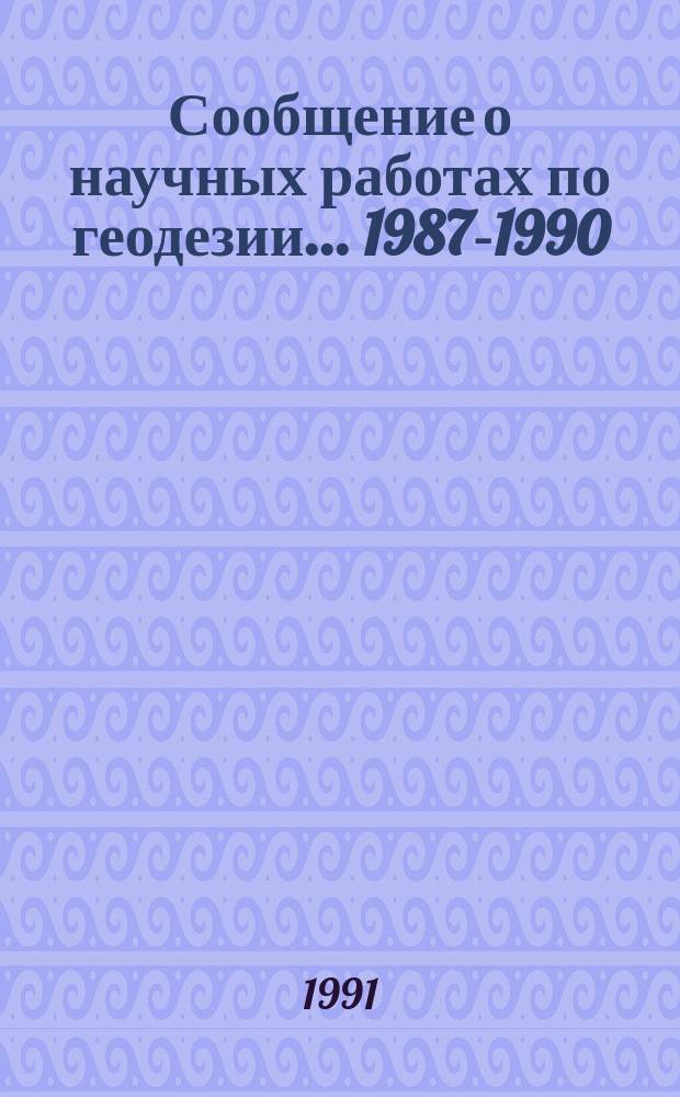 Сообщение о научных работах по геодезии... ...1987-1990