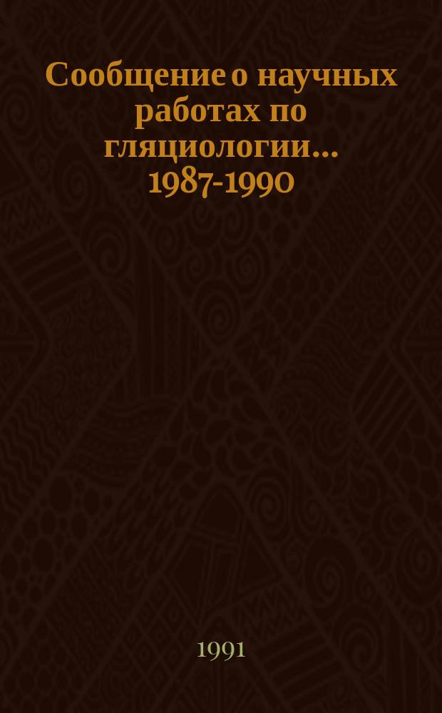 Сообщение о научных работах по гляциологии... ...1987-1990
