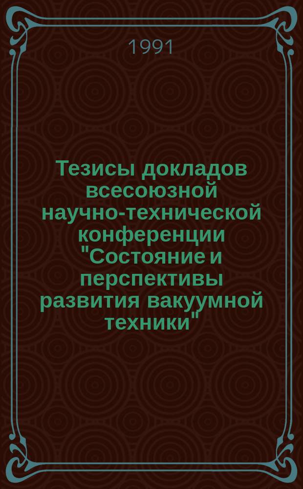 Тезисы докладов всесоюзной научно-технической конференции "Состояние и перспективы развития вакуумной техники" ("Вакуум-91"), 21-23 мая 1991 г. Ч. 1